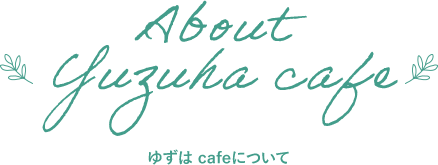 About Yuzuha cafe ゆずはcafeについて
